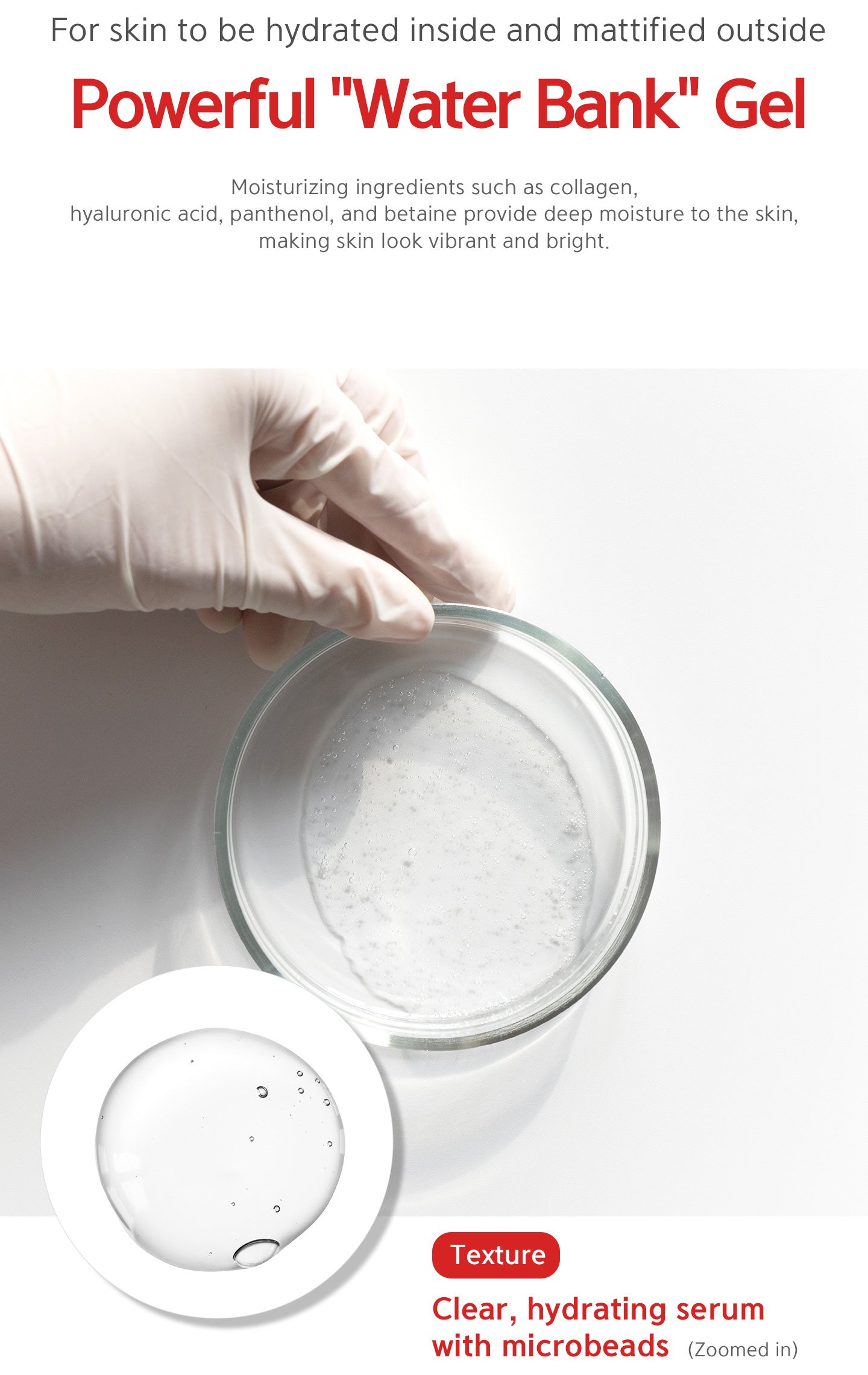 Powerful "water bank" gel for skin to be hydrated inside and mattified outside. Moisturizing ingredients such as collagen, hyaluronic acid, panthenol, and bataine provide deep moisture to the skin, making skin look vibrant and bright.