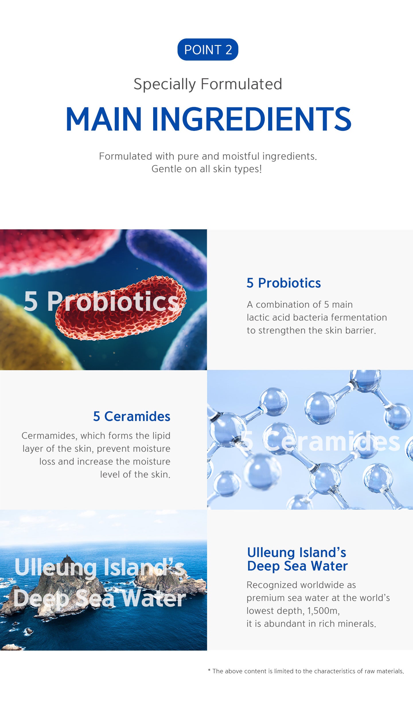 Formulated with pure and moisture ingredients. Gentle on all skin types. 5 probiotics, 5 ceramides, ulleung island's deep sea water.
