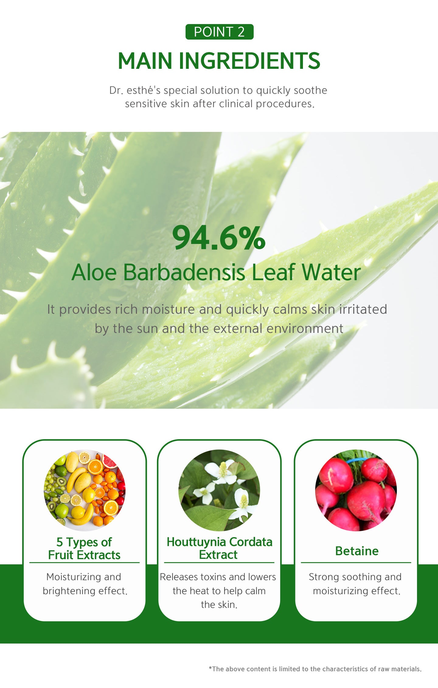 94.6% aloe barbadensis leaf water. It provides rich moisture and quickly calms skin irritated by the sun and the external environment. 5 types of fruit extracts, houttuynia cordata extract and betaine. 