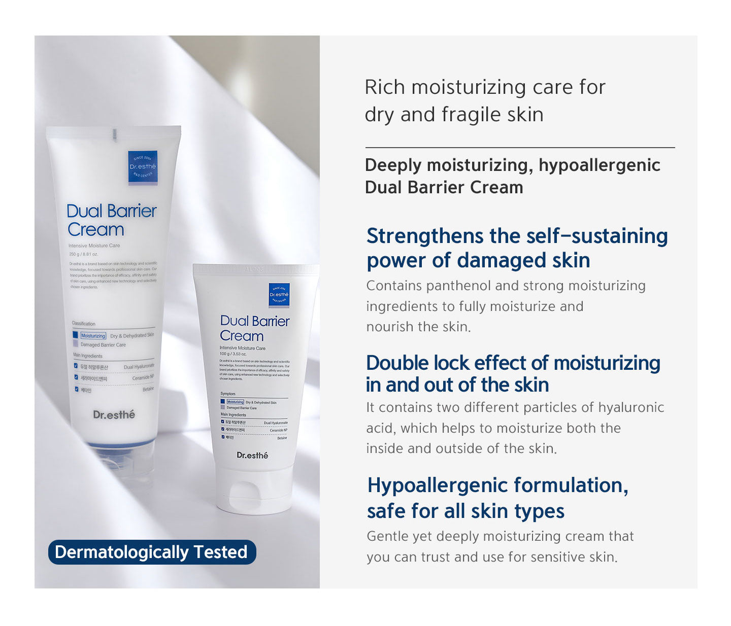 Rich moisturizing care for dry and fragile skin. Deeply moisturizing, hypoallergenic dual barrier cream. Strengthens the self-sustaining power of damaged skin. Double lock effect of moisturizing in and out of the skin. Hypoallergenic formulation, safe for