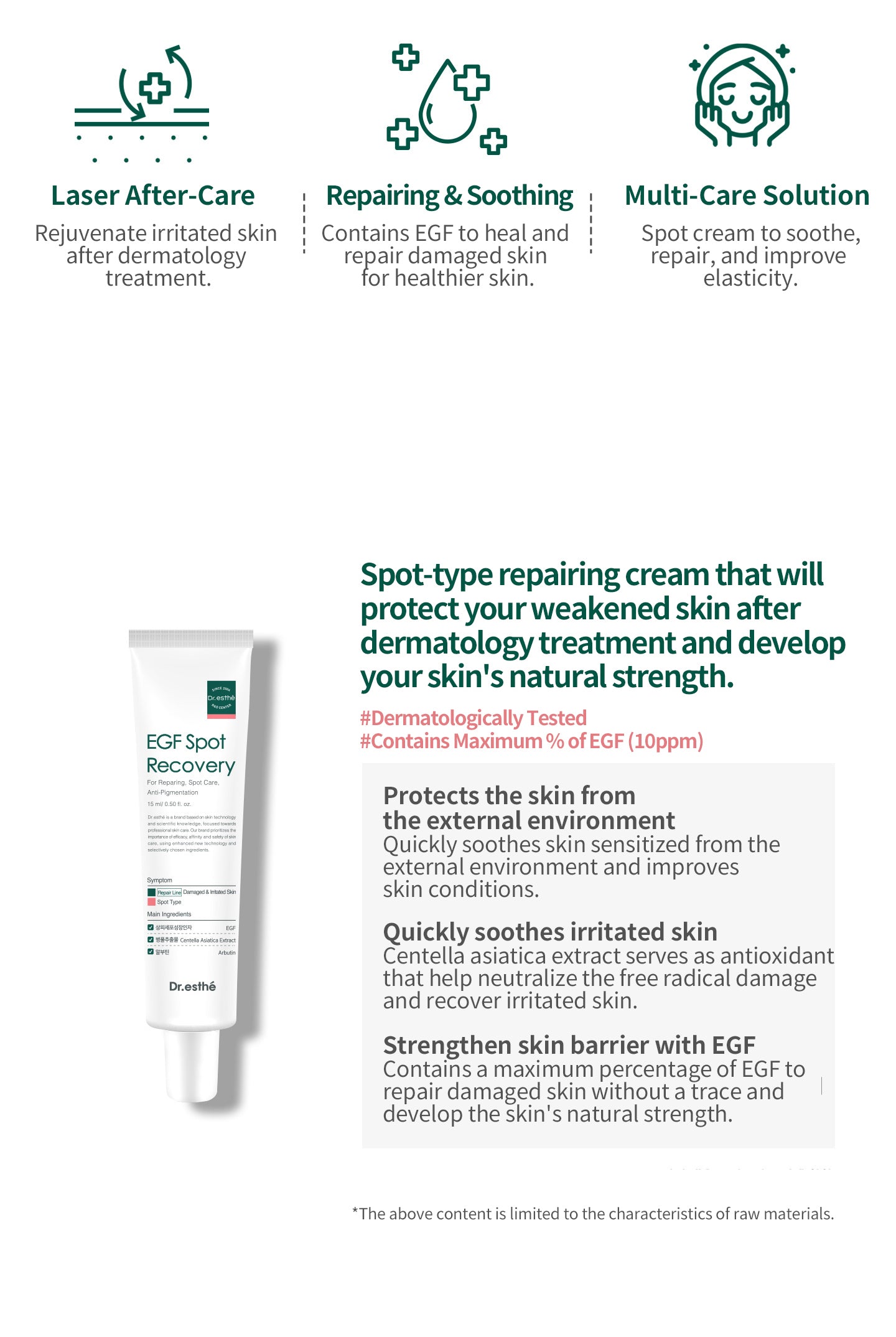 Laser after-care, repairing & soothing, multi-care solution, spot-type repairing cream that will protect your weakened skin after dermatology treatment and develop your skin's natural strength. contains maximum % of EGF 10ppm. Protects the skin from 