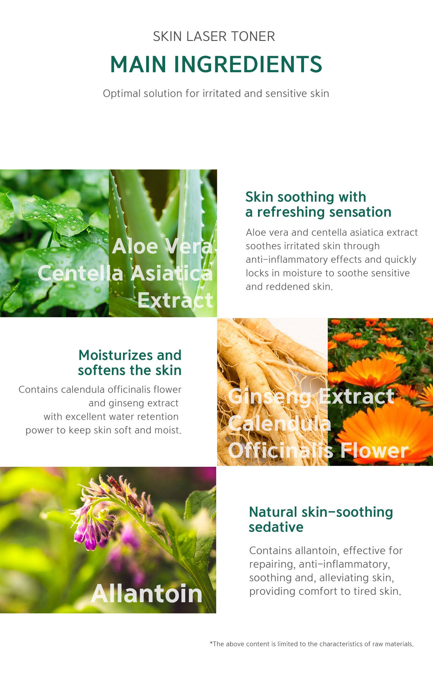 Aloe vera and centella asiatica extract soothes irritated skin through anti-inflammatory effects. Ginseng extract and calendula officinalis flower with excellent water retention power. Allantoin is effective for repairing, anti-inflammatory, soothing.   