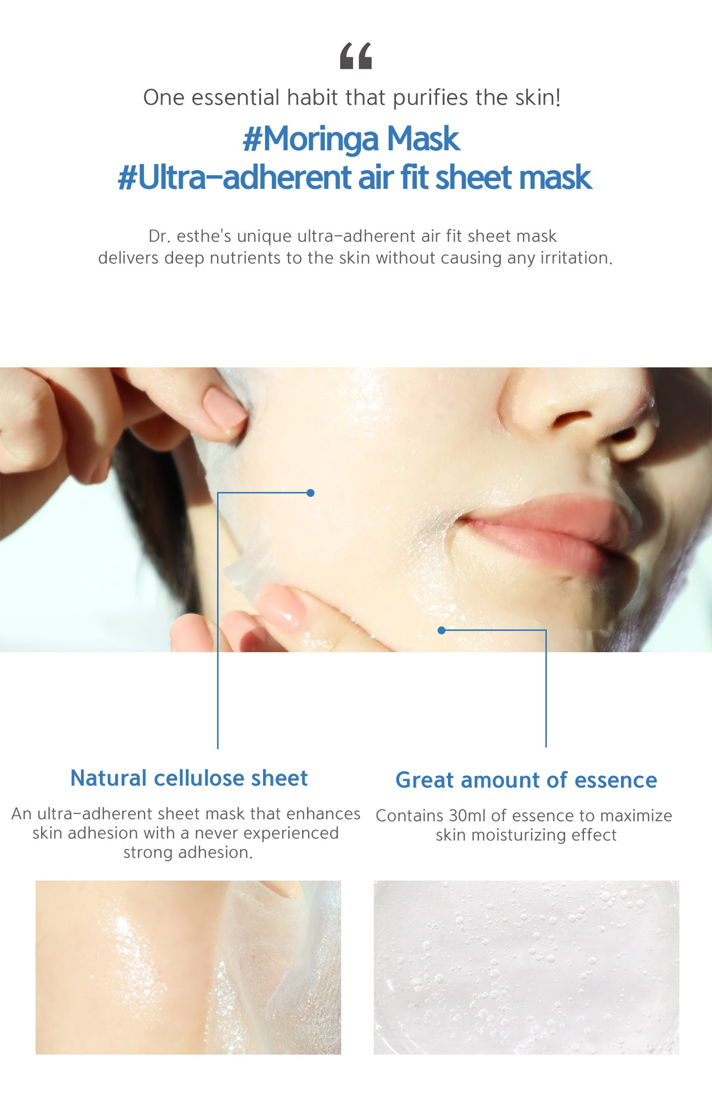 One essential habit that purifies the skin. Moringa mask, ultra-adherent air fit sheet mask. Natural cellulose sheet, an ultra-adherent sheet mask. Great amount of essence, contains 30ml of essence to maximize skin moisturizing effect. 